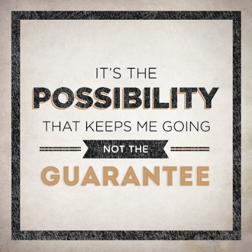 It's the possibility that keeps me going not the guarantee